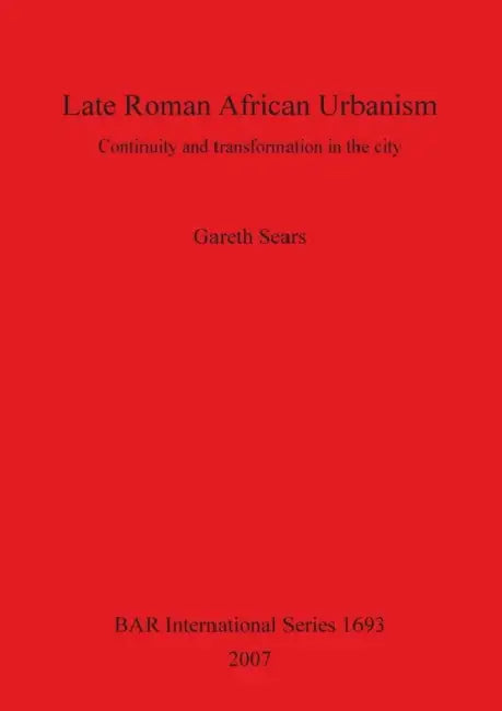 Late Roman African Urbanism: Continuity and Transformation in the City by Gareth Sears