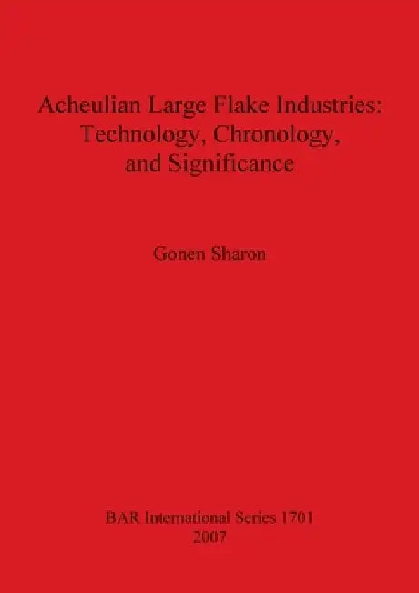 Acheulian Large Flake Industries: Technology, Chronology, and Significance by Gonen Sharon
