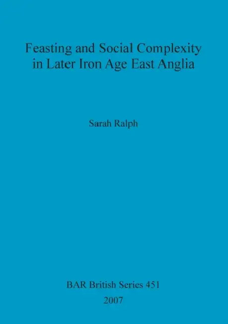 Feasting and Social Complexity in Later Iron Age East Anglia by Sarah Ralph