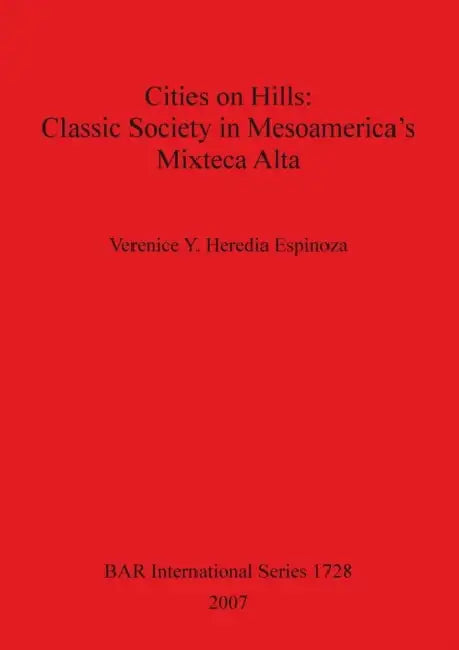 Cities on Hills: Classic Society in Mesoamerica's Mixteca Alta by Verenice Y. Heredia Espinoza