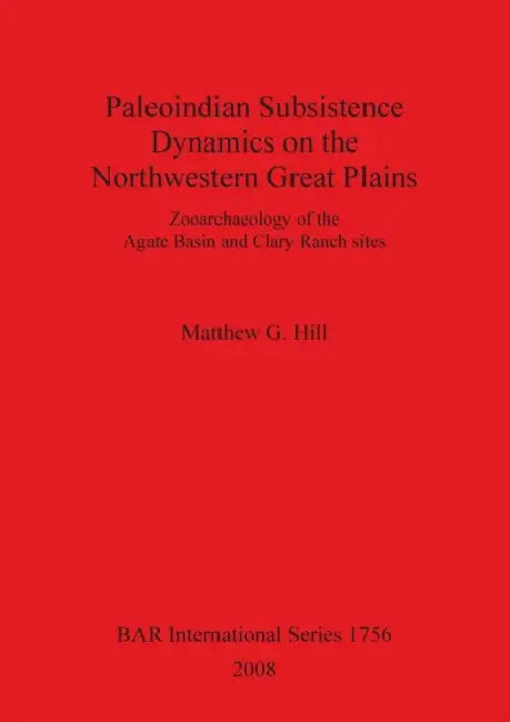 Paleoindian Subsistence Dynamics on the Northwestern Great Plains: Zooarchaeology of the Agate Basin and Clary Ranch by Matthew G. Hill