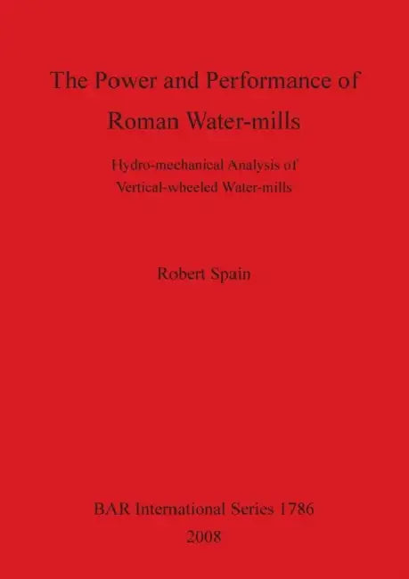 The Power and Performance of Roman Water-mills: Hydro-mechanical Analysis of Vertical-wheeled Water-mills by Robert Spain