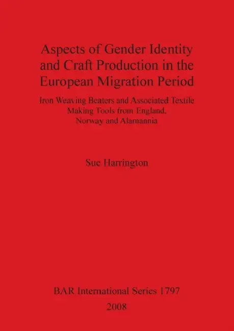 Aspects of Gender Identity and Craft Production in the European Migration Period: Iron Weaving Beaters and Associated Textile Making Tools from Englan by Sue Harrington