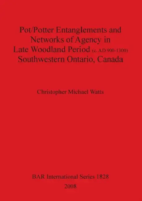 Pot/Potter Entanglements and Networks of Agency in Late Woodland Period (c. AD 900-1300) Southwestern Ontario, Canada by Christopher Michael Watts