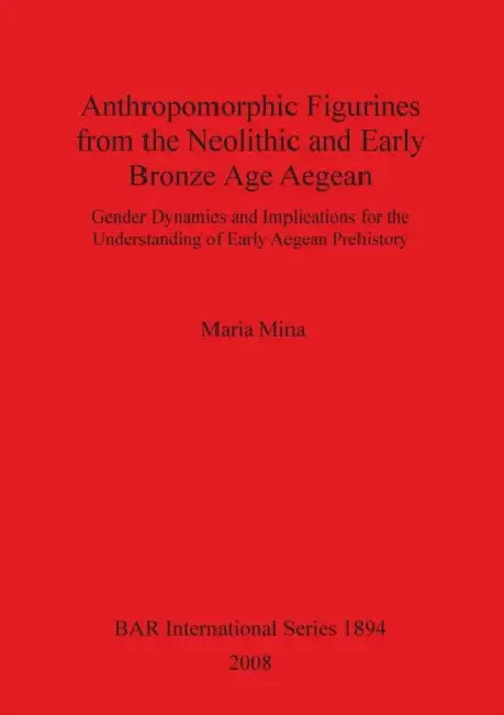 Anthropomorphic Figurines from the Neolithic and Early Bronze Age Aegean: Gender Dynamics and Implications for the Understanding of Early Aegean Prehi by Maria Mina