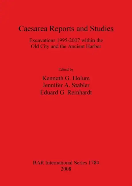 Caesarea Reports and Studies: Excavations 1995-2007 within the Old City and the Ancient Harbor by G. Kenneth Holum, A. Jennifer Stabler, G. Eduard Reinhardt
