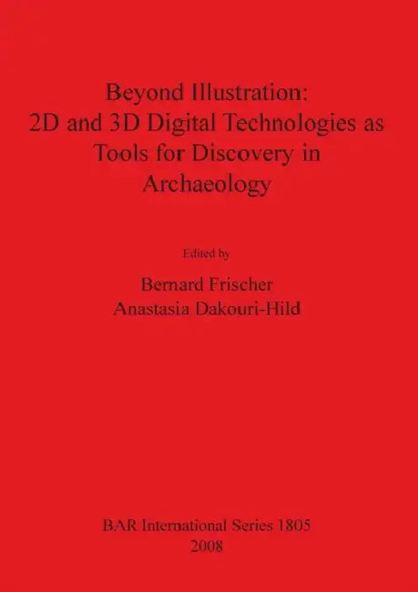 Beyond Illustration: 2D and 3D Digital Technologies as Tools for Discovery in Archaeology by Bernard Frischer, Anastasia Dakouri-Hild