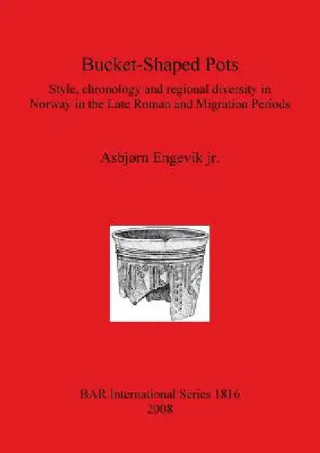 Bucket-Shaped Pots: Style, chronology and regional diversity in Norway in the Late Roman and Migration Periods by Jr. Engevik Asbjørn