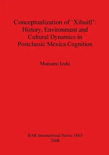 Conceptualization of 'Xihuitl': History Environment and Cultural Dynamics in Postclassic Mexica Cognition by Mutsumi Izeki