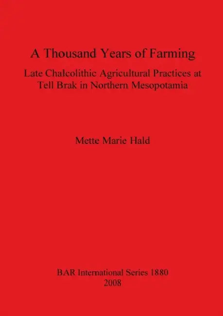 A Thousand Years of Farming: Late Chalcolithic Agricultural Practices at Tell Brak in Northern Mesopotamia by Mette Marie Hald