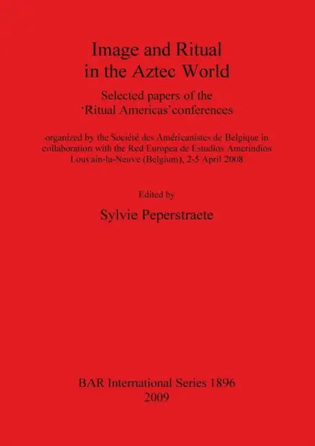 Image and Ritual in the Aztec World: Selected papers of the 'Ritual Americas' conferences by Sylvie Peperstraete
