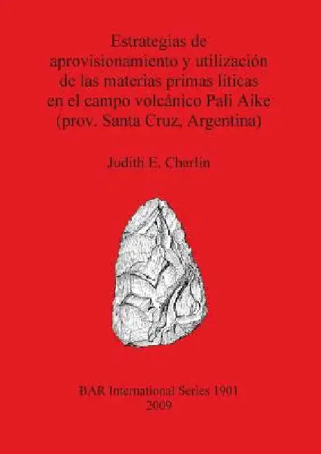Estrategias de aprovisionamiento y utilización de las materias primas líticas en el campo volcánico Pali Aike (prov. Santa Cruz, Argentina) by Judith E. Charlin