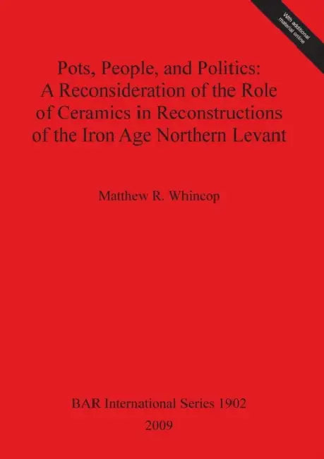 Pots, People, and Politics: A Reconsideration of the Role of Ceramics in Reconstructions of the Iron Age Northern Levant by Matthew R. Whincop