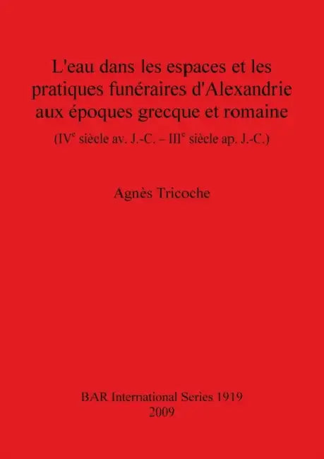 L'eau dans les espaces et les pratiques funéraires d'Alexandrie aux époques grecque et romaine (IVe siècle av. J.-C. - IIIe siècle ap. J.-C.) by Agnès Tricoche