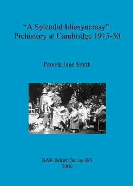 A "Splendid Idiosyncrasy": Prehistory at Cambridge 1915-50 by Pamela Jane Smith