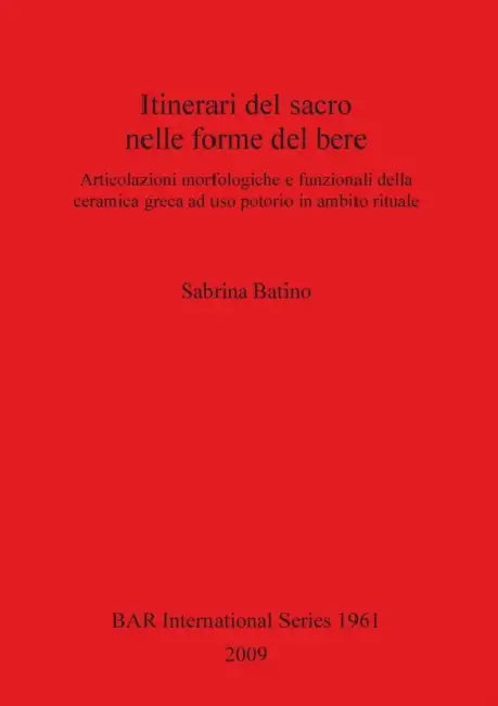 Itinerari del sacro nelle forme del bere: Articolazioni morfologiche e funzionali della ceramica greca ad uso potorio in ambito rituale by Sabrina Batino
