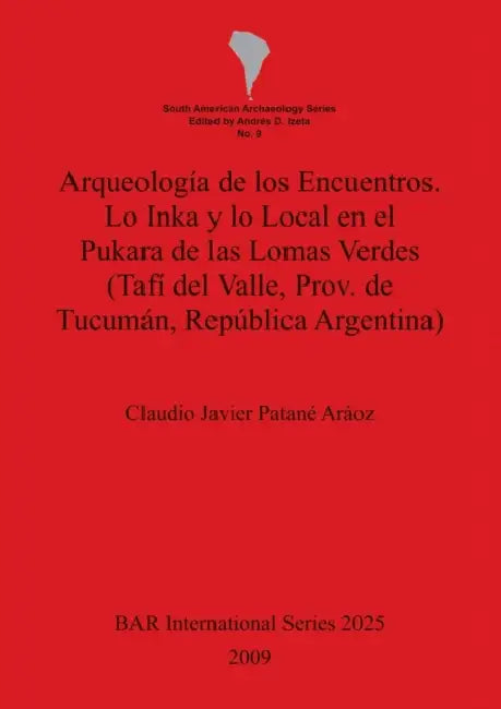 Arqueología de los Encuentros. Lo Inka y lo Local en el Pukara de las Lomas Verdes (Tafí del Valle, Prov. de Tucumán, República Argentina) by Claudio Javier Patané Aráoz