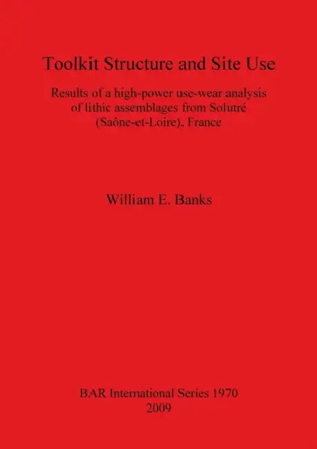 Toolkit Structure and Site Use: Results of a high-power use-wear analysis of lithic assemblages from Solutré (Saône-et-Loire), France by William E. Banks