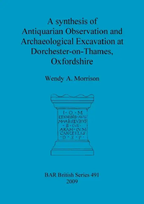 A synthesis of Antiquarian Observation and Archaeological Excavation at Dorchester-on-Thames, Oxfordshire by Wendy A. Morrison