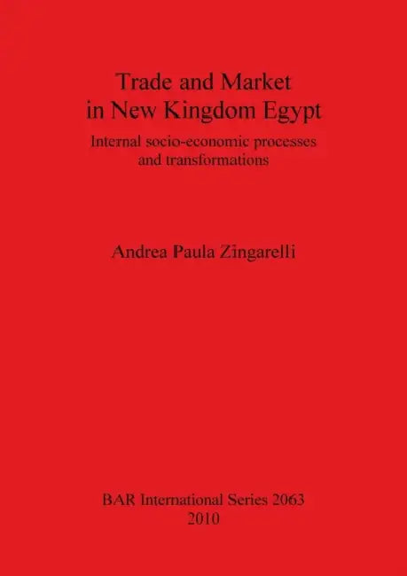 Trade and Market in New Kingdom Egypt: Internal socio-economic processes and transformations by Andrea Paula Zingarelli