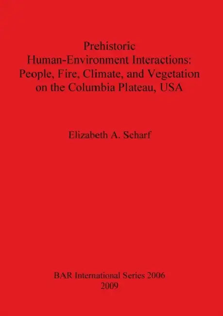 Prehistoric Human-Environment Interactions: People, Fire, Climate, and Vegetation on the Columbia Plateau, USA by Elizabeth A. Scharf