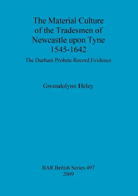 The Material Culture of the Tradesmen of Newcastle upon Tyne 1545-1642: The Durham Probate Record Evidence by Gwendolynn Heley