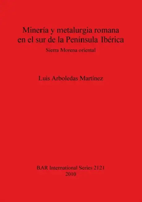 Minería y metalurgia romana en el sur de la Península Ibérica: Sierra Morena oriental by Luis Arboledas Martínez