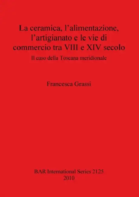 La ceramica, l'alimentazione, l'artigianato e le vie di commercio tra VIII e XIV secolo: Il caso della Toscana meridionale by Francesca Grassi