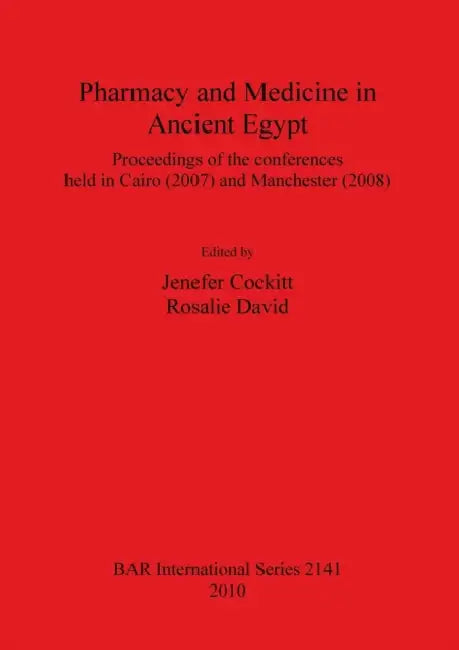 Pharmacy and Medicine in Ancient Egypt: Proceedings of the conferences held in Cairo (2007) and Manchester (2008) by Jenefer Cockitt, Rosalie David