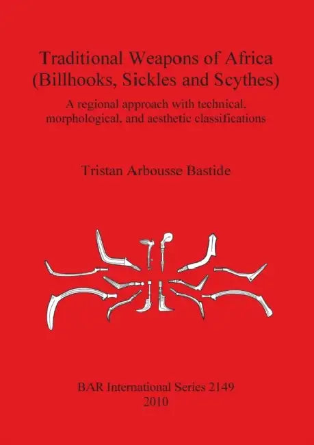 Traditional Weapons of Africa (Billhooks, Sickles and Scythes): A regional approach and technical, morphological, and aesthetic classification by Tristan Arbousse Bastide