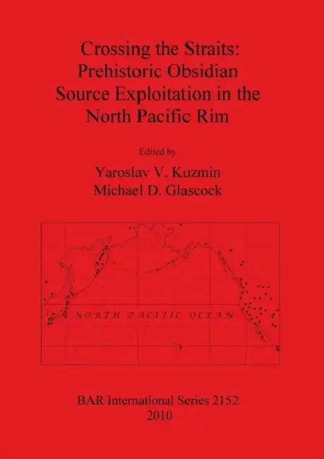 Crossing the Straits: Prehistoric Obsidian Source Exploitation in the North Pacific Rim by Yaroslav V. Kuzmin, Michael D. Glascock