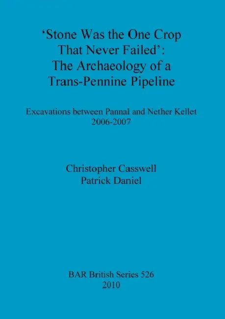 'Stone was the one crop that never failed': The archaeology of a trans-Pennine pipeline: Excavations between Pannal and Nether Kellet 2006-2007 by Christopher Casswell, Patrick Daniel
