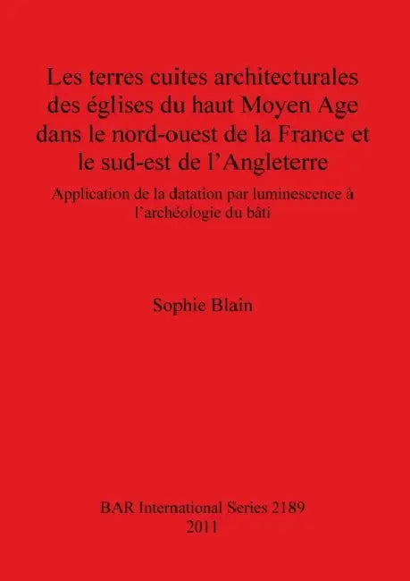 Les terres cuites architecturales des églises du haut Moyen Age dans le nord-ouest de la France et le sud-est de l'Angleterre: Application de la datat by Sophie Blain