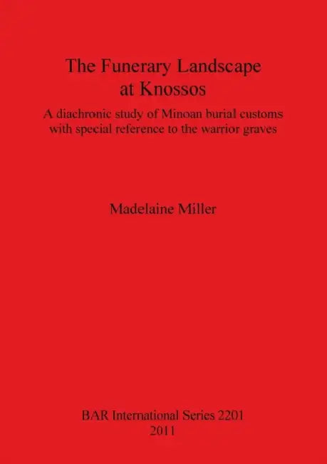 The Funerary Landscape at Knossos: A diachronic study of Minoan burial customs with special reference to the warrior graves by Madelaine Miller
