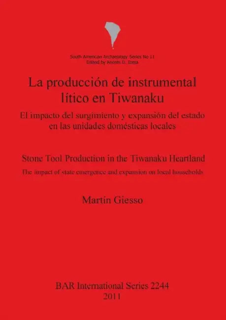 La producción de instrumental lítico en Tiwanaku / Stone Tool Production in the Tiwanaku Heartland: El impacto del surgimiento y expansión del estado by Martín Giesso