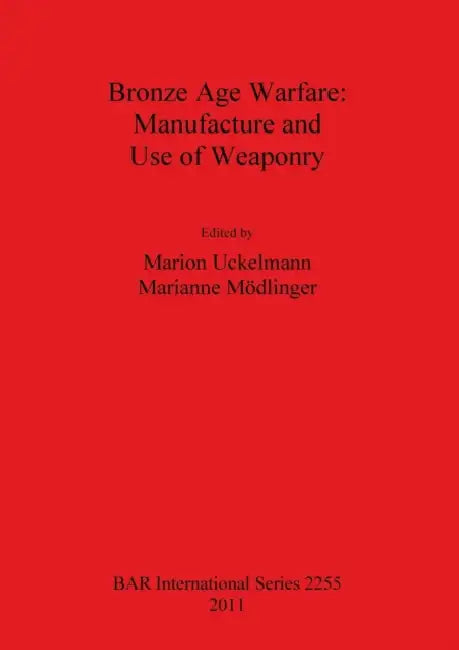 Bronze Age Warfare: Manufacture and Use of Weaponry by Marion Uckelmann, Marianne Mödlinger