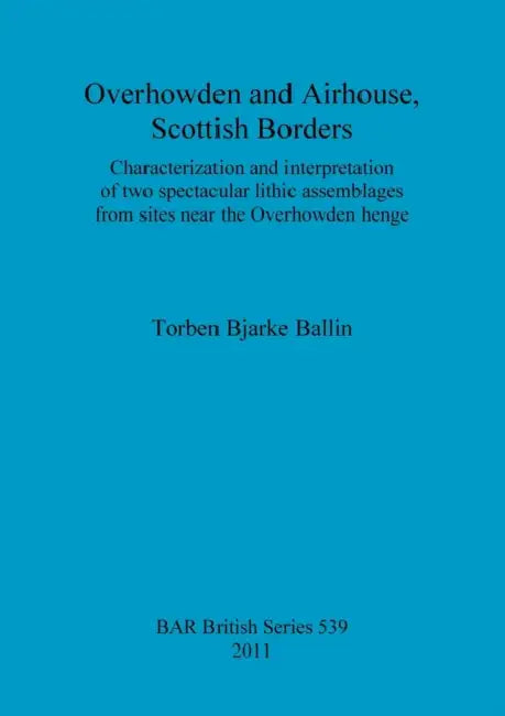 Overhowden and Airhouse, Scottish Borders: Characterization and interpretation of two spectacular lithic assemblages from sites near the Overhowden he by Torben Bjarke Ballin