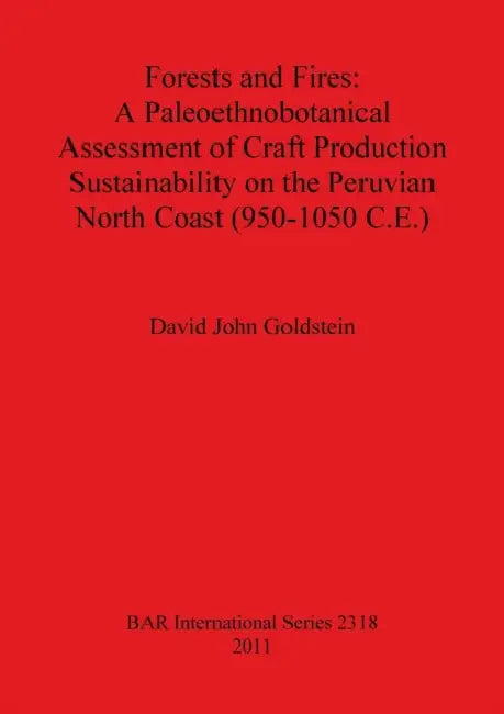 Forests and Fires: A Paleoethnobotanical Assessment of Craft Production Sustainability on the Peruvian North Coast (950-1050 C.E.) by David John Goldstein