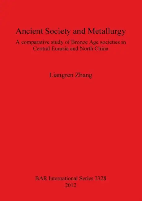 Ancient Society and Metallurgy: A comparative study of Bronze Age societies in Central Eurasia and North China by Liangren Zhang