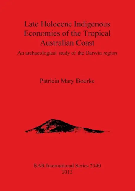 Late Holocene Indigenous Economies of the Tropical Australian Coast: An archaeological study of the Darwin region by Patricia Mary Bourke