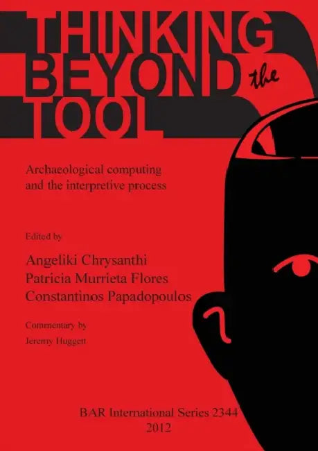 Thinking beyond the Tool: Archaeological computing and the interpretive process by Angeliki Chrysanthi, Patricia Murrieta Flores, Constantinos Papadopoulos