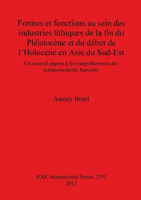 Formes et fonctions au sein des industries lithiques de la fin du Pléistocène et du début de l'Holocène en Asie du Sud-Est: Un nouvel apport à la comp by Antony Borel