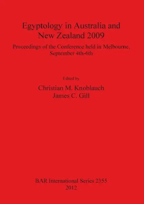 Egyptology in Australia and New Zealand 2009: Proceedings of the conference held in Melbourne, September 4th-6th by Christian M. Knoblauch, James C. Gill