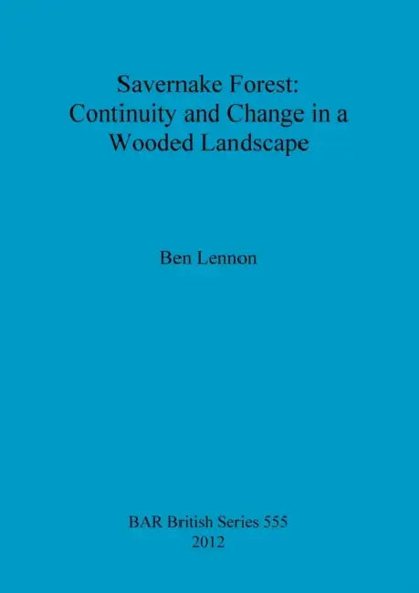 Savernake Forest: Continuity and Change in a Wooded Landscape by Ben Lennon