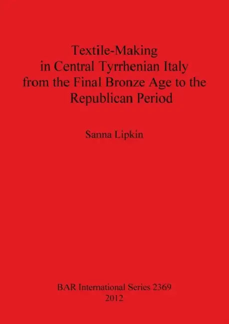 Textile-Making in Central Tyrrhenian Italy from the Final Bronze Age to the Republican Period by Sanna Lipkin