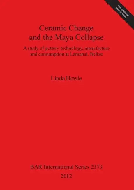 Ceramic Change and the Maya Collapse: A study of pottery technology, manufacture and consumption at Lamanai, Belize by Linda Howie