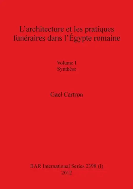 L'architecture et les pratiques funéraires dans l'Égypte romaine: Volume I Synthèse by Gael Cartron