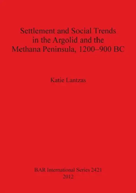 Settlement and Social Trends in the Argolid and the Methana Peninsula, 1200-900 BC by Katie Lantzas
