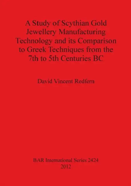 A Study of Scythian Gold Jewellery Manufacturing Technology and its Comparison to Greek Techniques from the 7th to 5th Centuries BC by David Vincent Redfern
