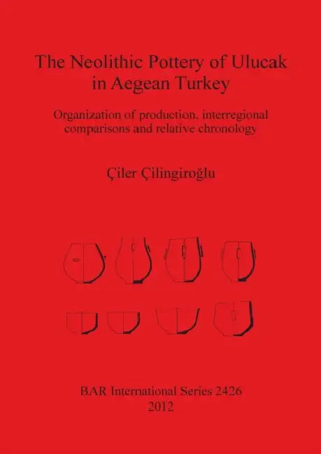 The Neolithic Pottery of Ulucak in Aegean Turkey: Organization of production, interregional comparisons and relative chronology by Çiler Çilingiroglu